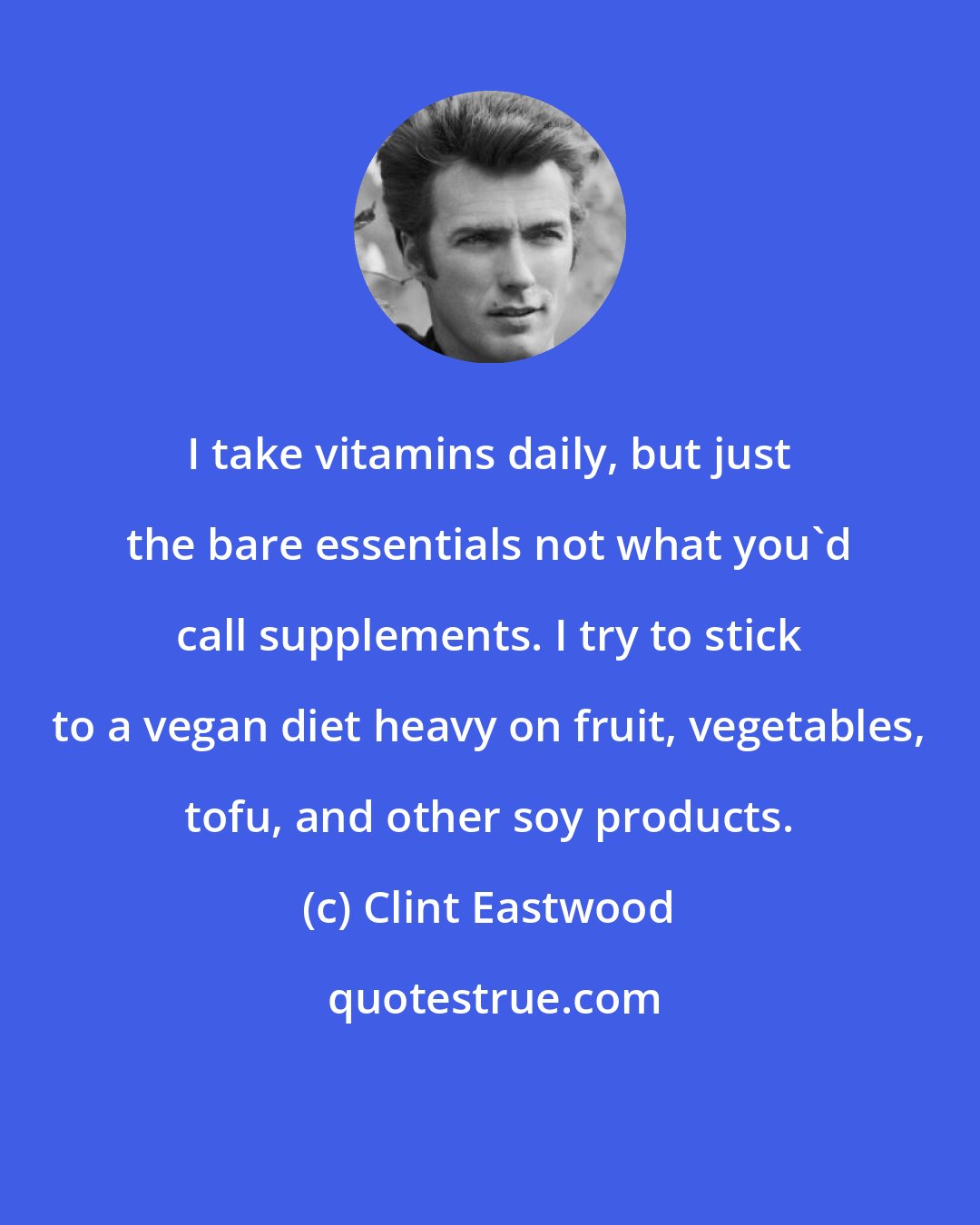 Clint Eastwood: I take vitamins daily, but just the bare essentials not what you'd call supplements. I try to stick to a vegan diet heavy on fruit, vegetables, tofu, and other soy products.