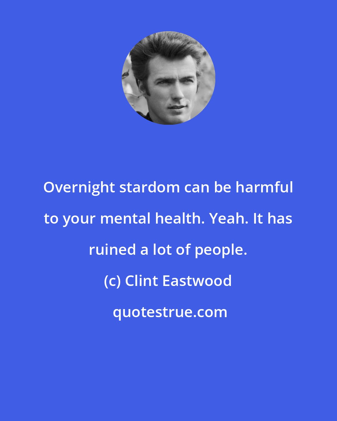 Clint Eastwood: Overnight stardom can be harmful to your mental health. Yeah. It has ruined a lot of people.