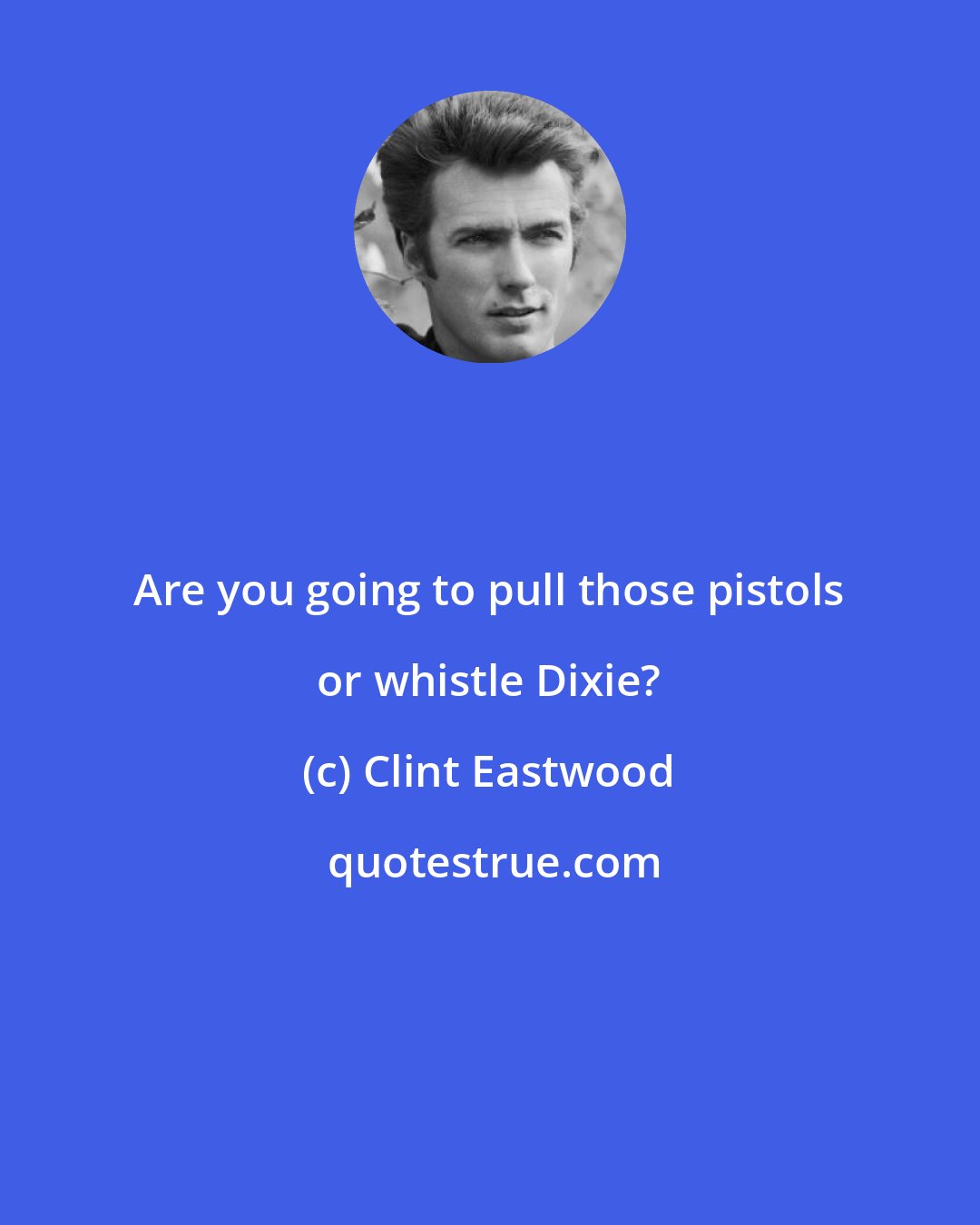 Clint Eastwood: Are you going to pull those pistols or whistle Dixie?