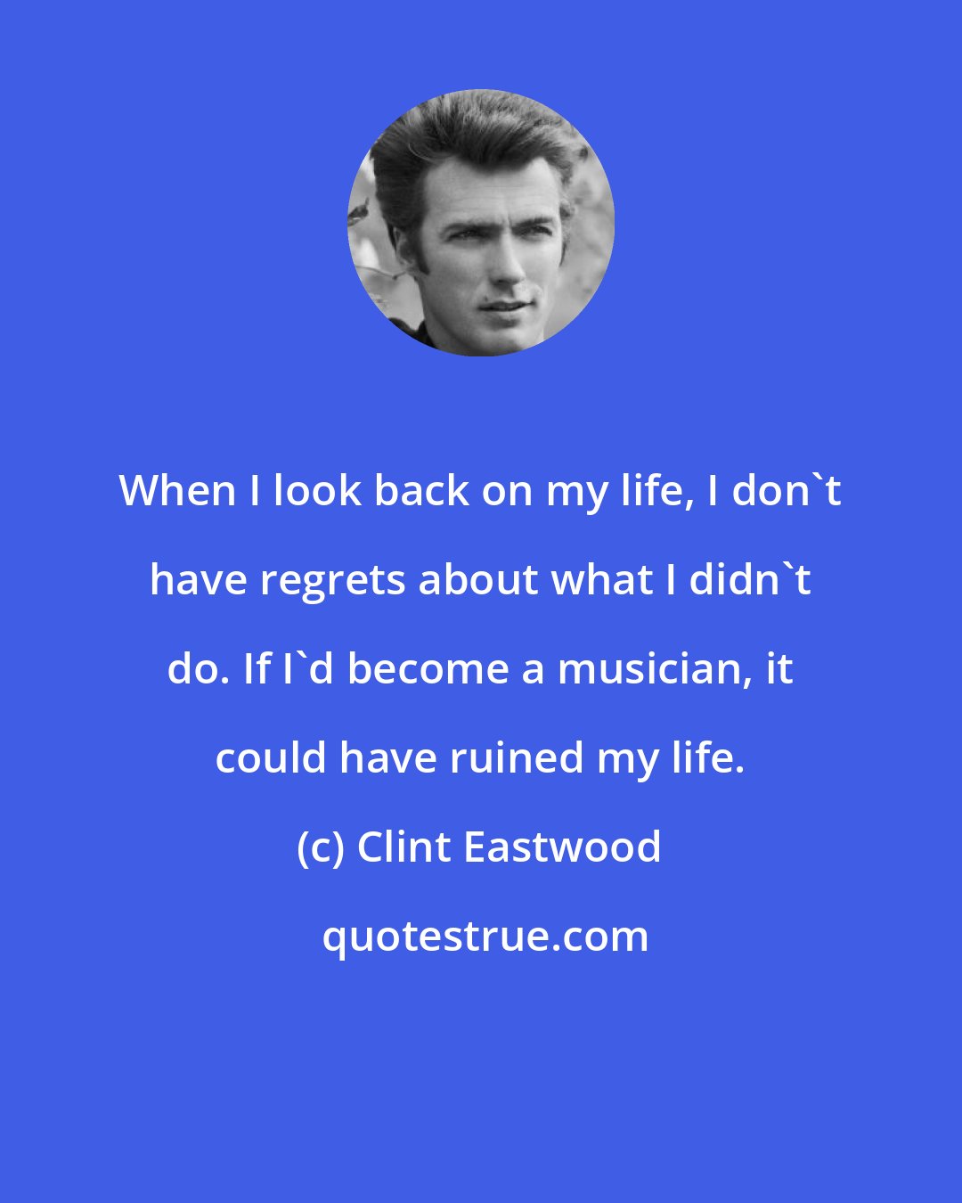 Clint Eastwood: When I look back on my life, I don't have regrets about what I didn't do. If I'd become a musician, it could have ruined my life.