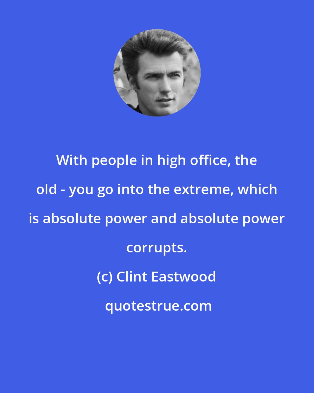 Clint Eastwood: With people in high office, the old - you go into the extreme, which is absolute power and absolute power corrupts.