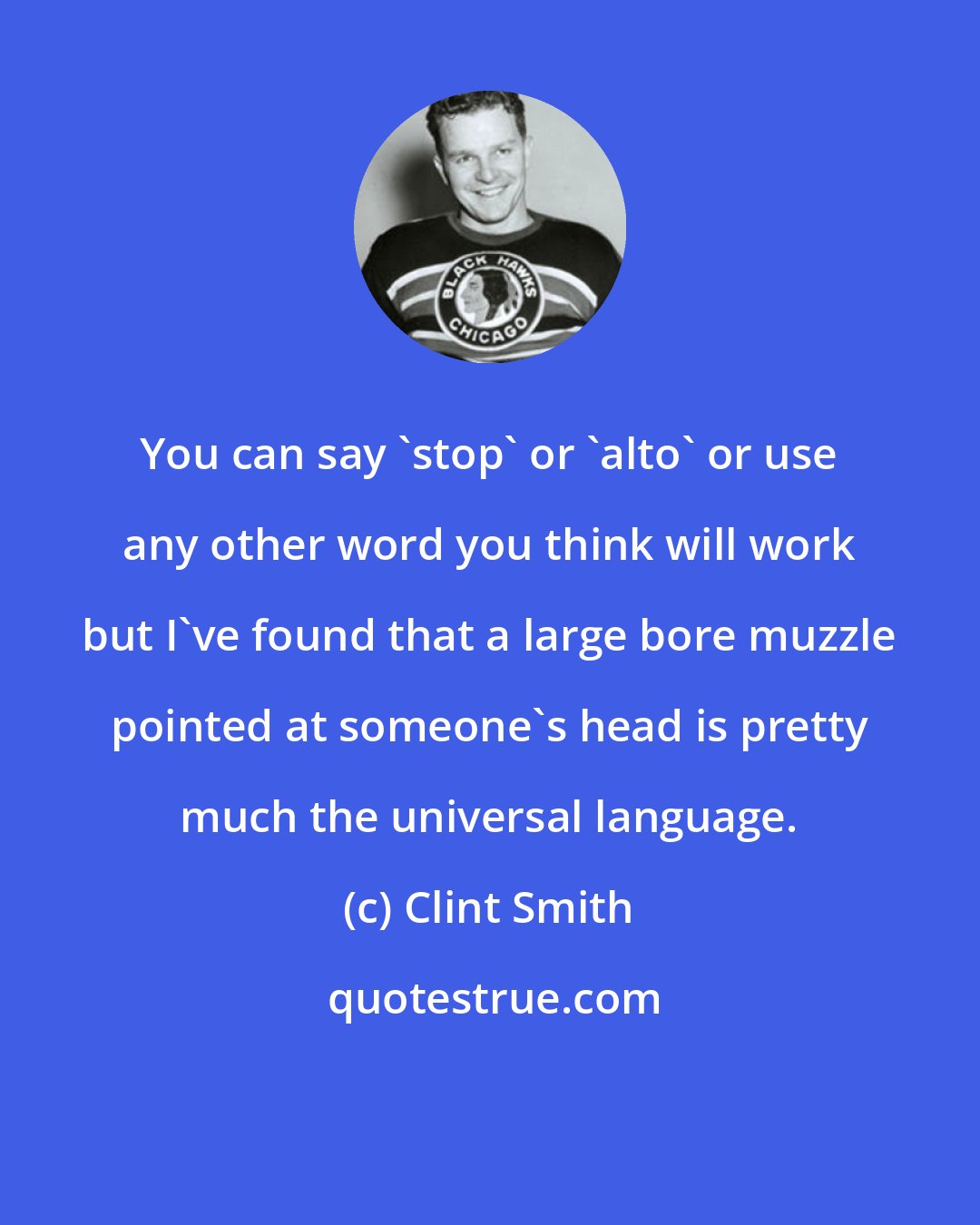 Clint Smith: You can say 'stop' or 'alto' or use any other word you think will work but I've found that a large bore muzzle pointed at someone's head is pretty much the universal language.