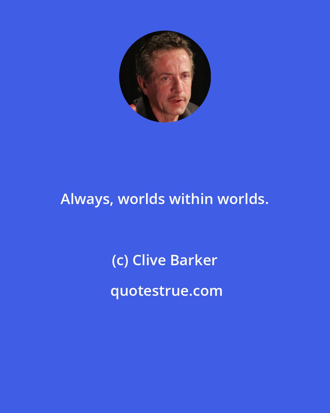 Clive Barker: Always, worlds within worlds.