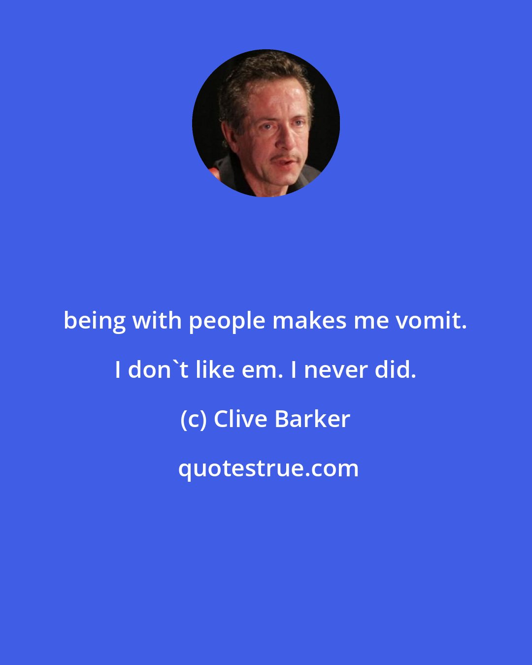 Clive Barker: being with people makes me vomit. I don't like em. I never did.