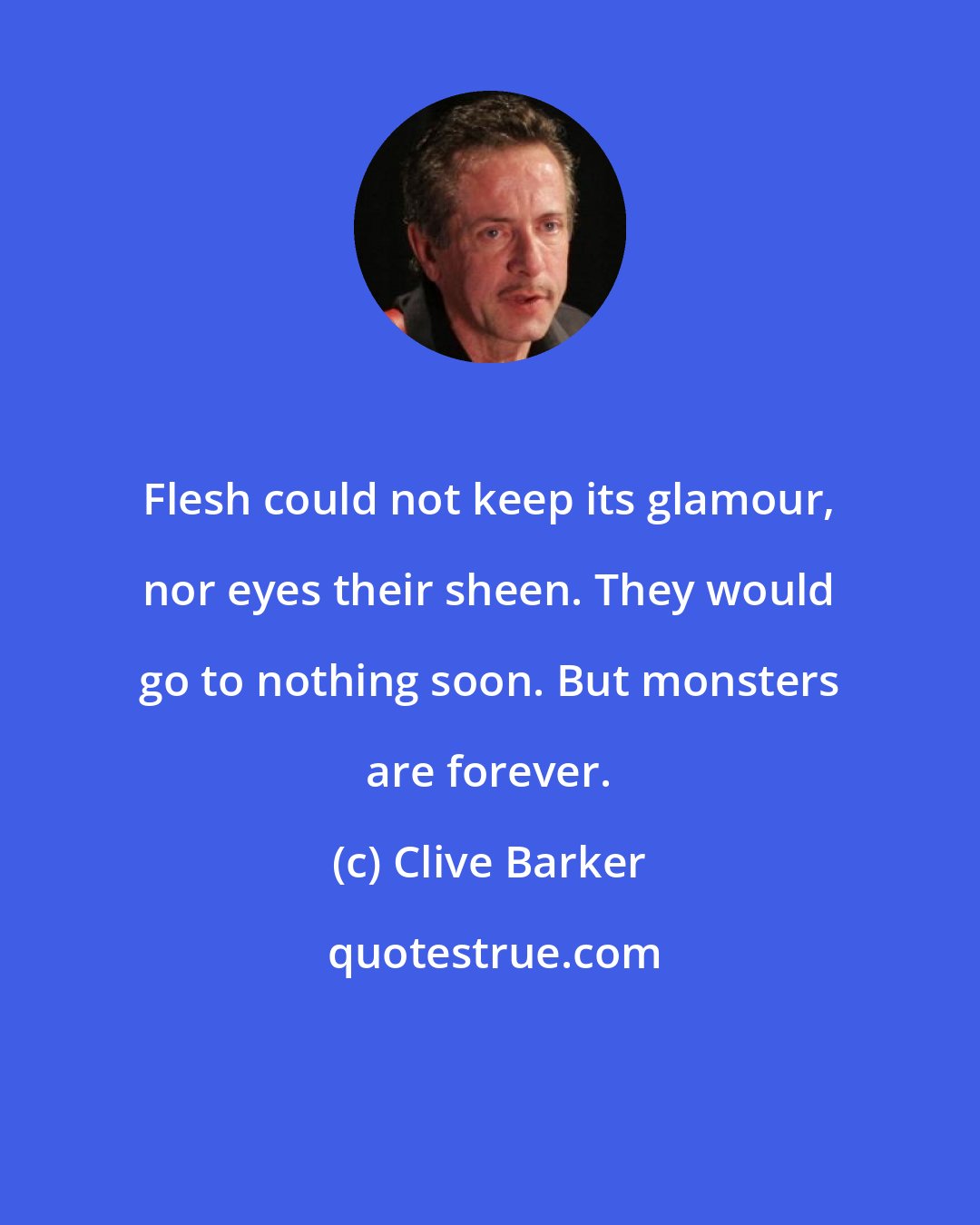 Clive Barker: Flesh could not keep its glamour, nor eyes their sheen. They would go to nothing soon. But monsters are forever.