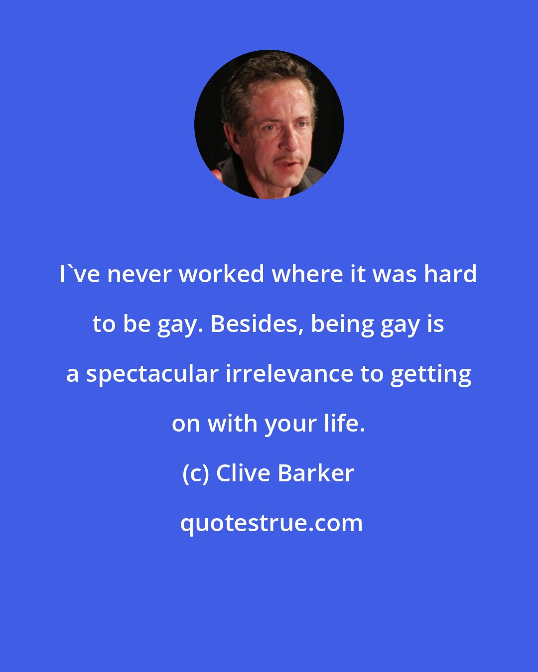 Clive Barker: I've never worked where it was hard to be gay. Besides, being gay is a spectacular irrelevance to getting on with your life.