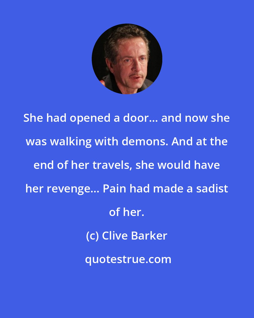Clive Barker: She had opened a door... and now she was walking with demons. And at the end of her travels, she would have her revenge... Pain had made a sadist of her.