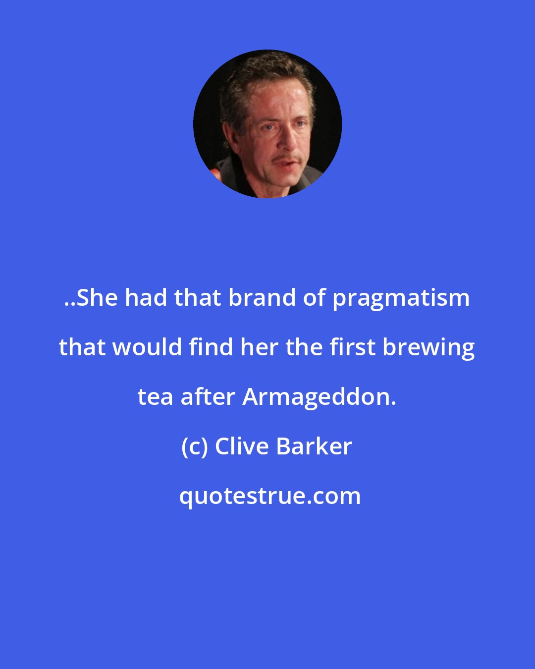 Clive Barker: ..She had that brand of pragmatism that would find her the first brewing tea after Armageddon.