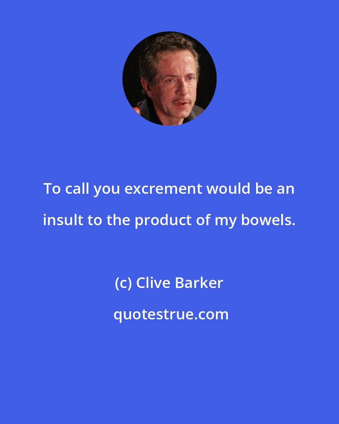 Clive Barker: To call you excrement would be an insult to the product of my bowels.