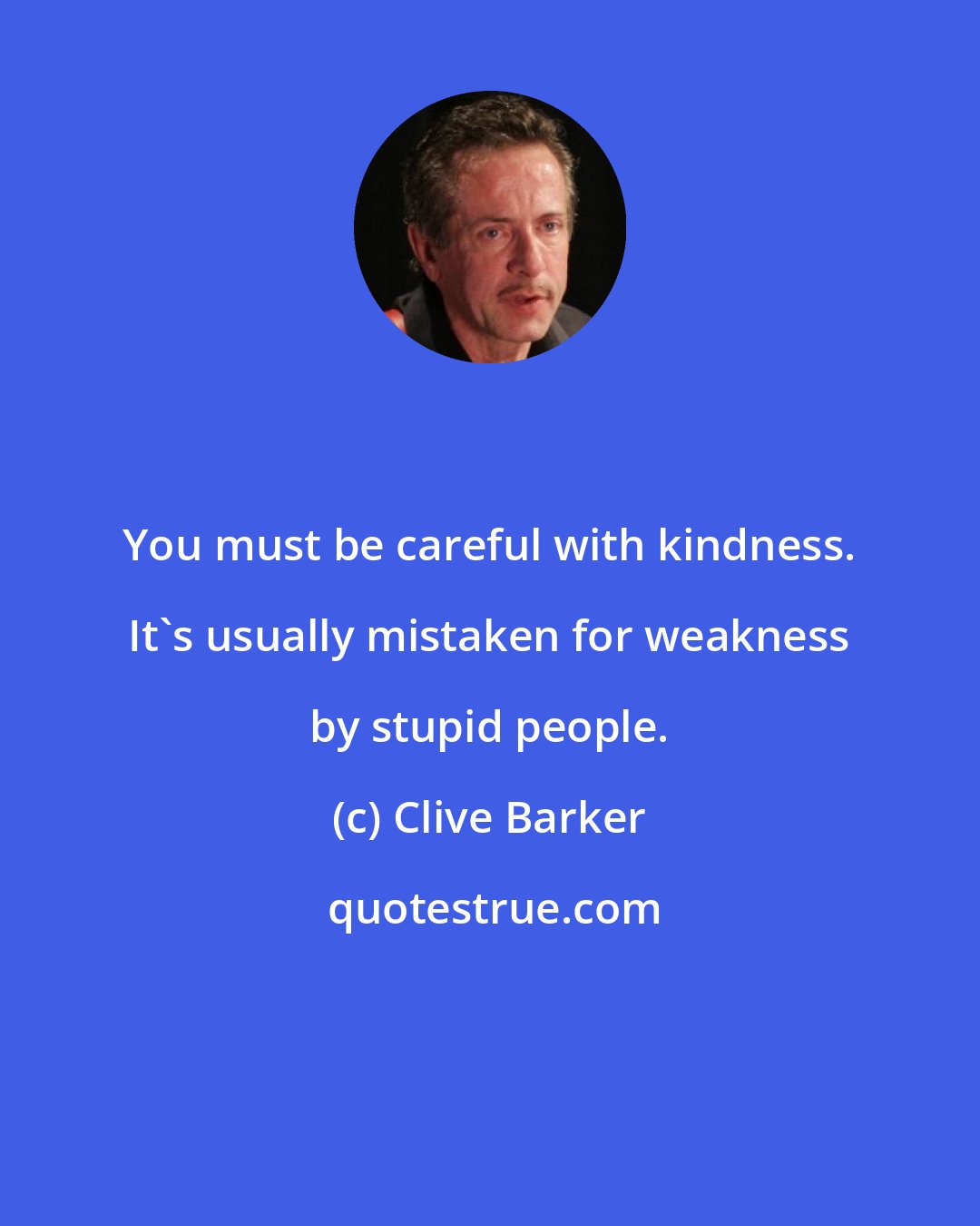 Clive Barker: You must be careful with kindness. It's usually mistaken for weakness by stupid people.