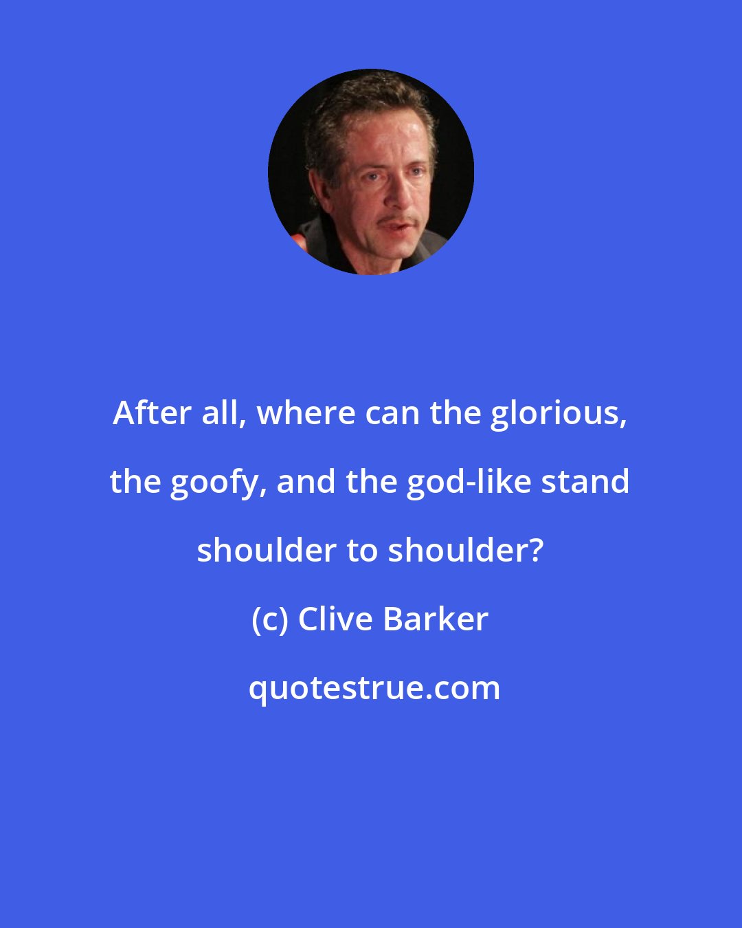 Clive Barker: After all, where can the glorious, the goofy, and the god-like stand shoulder to shoulder?