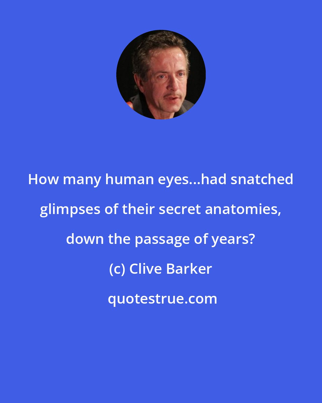 Clive Barker: How many human eyes...had snatched glimpses of their secret anatomies, down the passage of years?