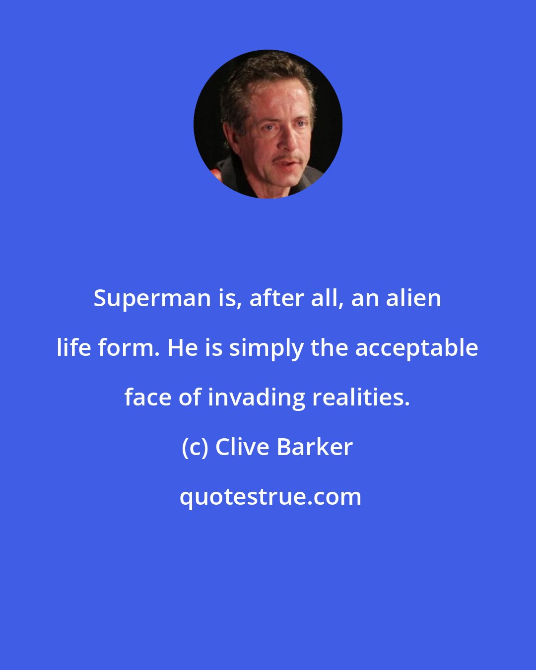 Clive Barker: Superman is, after all, an alien life form. He is simply the acceptable face of invading realities.