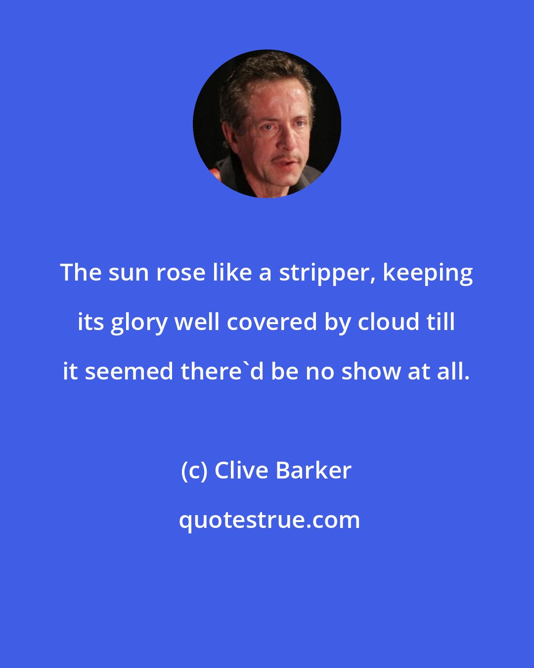 Clive Barker: The sun rose like a stripper, keeping its glory well covered by cloud till it seemed there'd be no show at all.