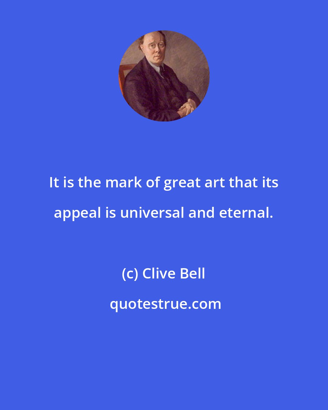 Clive Bell: It is the mark of great art that its appeal is universal and eternal.