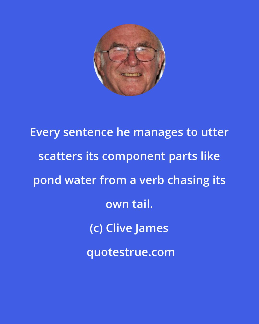 Clive James: Every sentence he manages to utter scatters its component parts like pond water from a verb chasing its own tail.