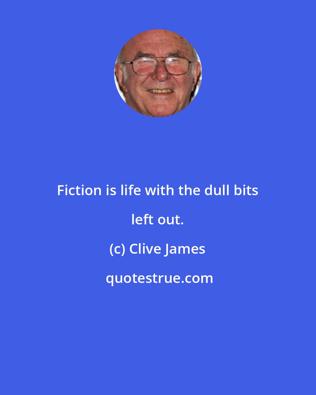 Clive James: Fiction is life with the dull bits left out.