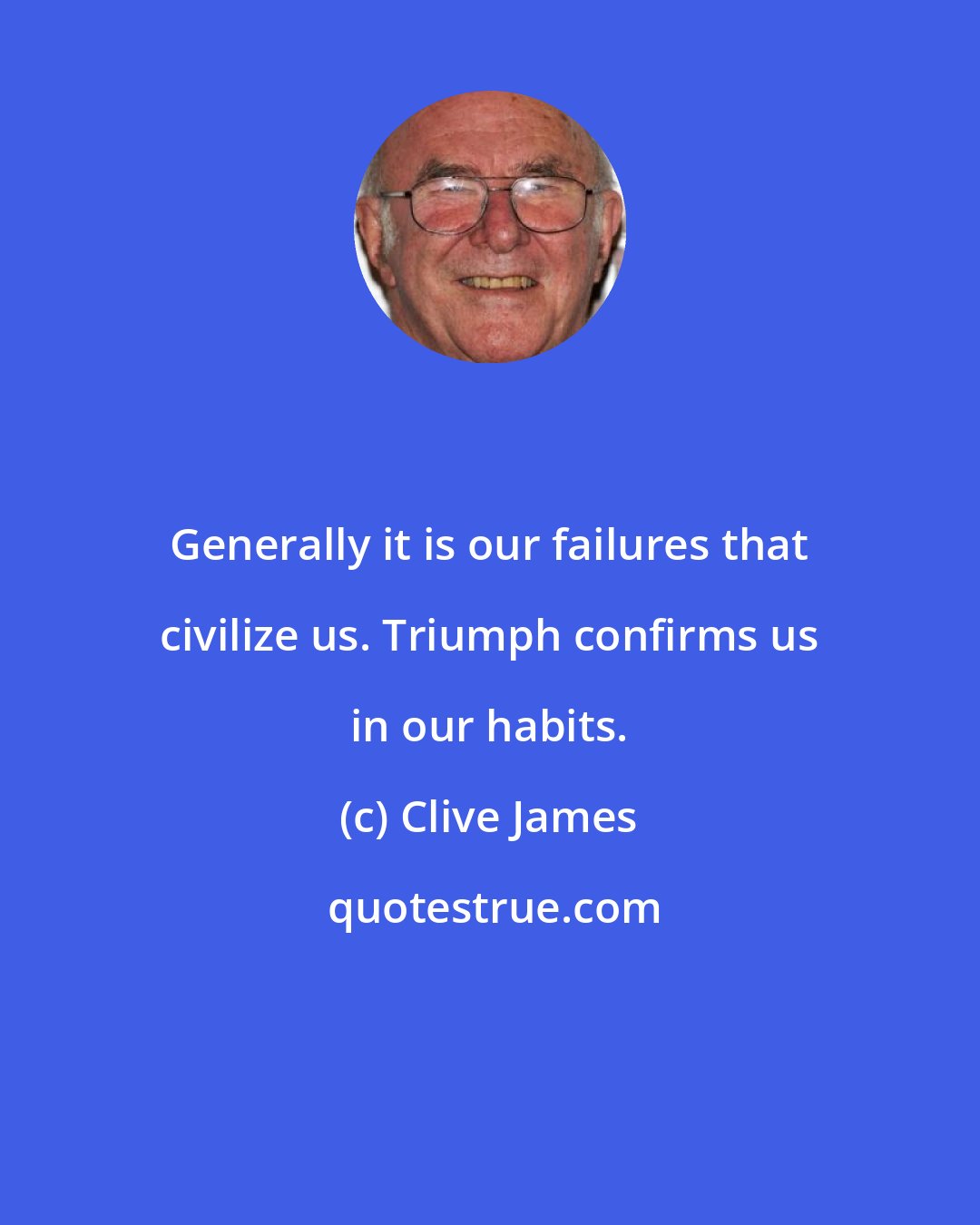 Clive James: Generally it is our failures that civilize us. Triumph confirms us in our habits.