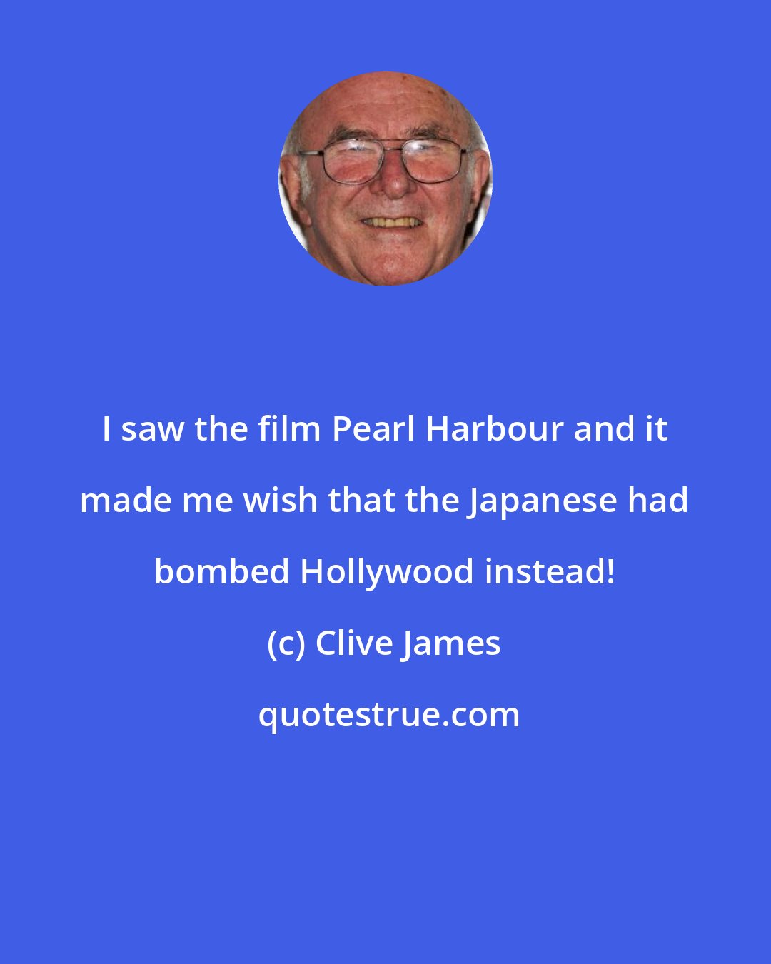 Clive James: I saw the film Pearl Harbour and it made me wish that the Japanese had bombed Hollywood instead!