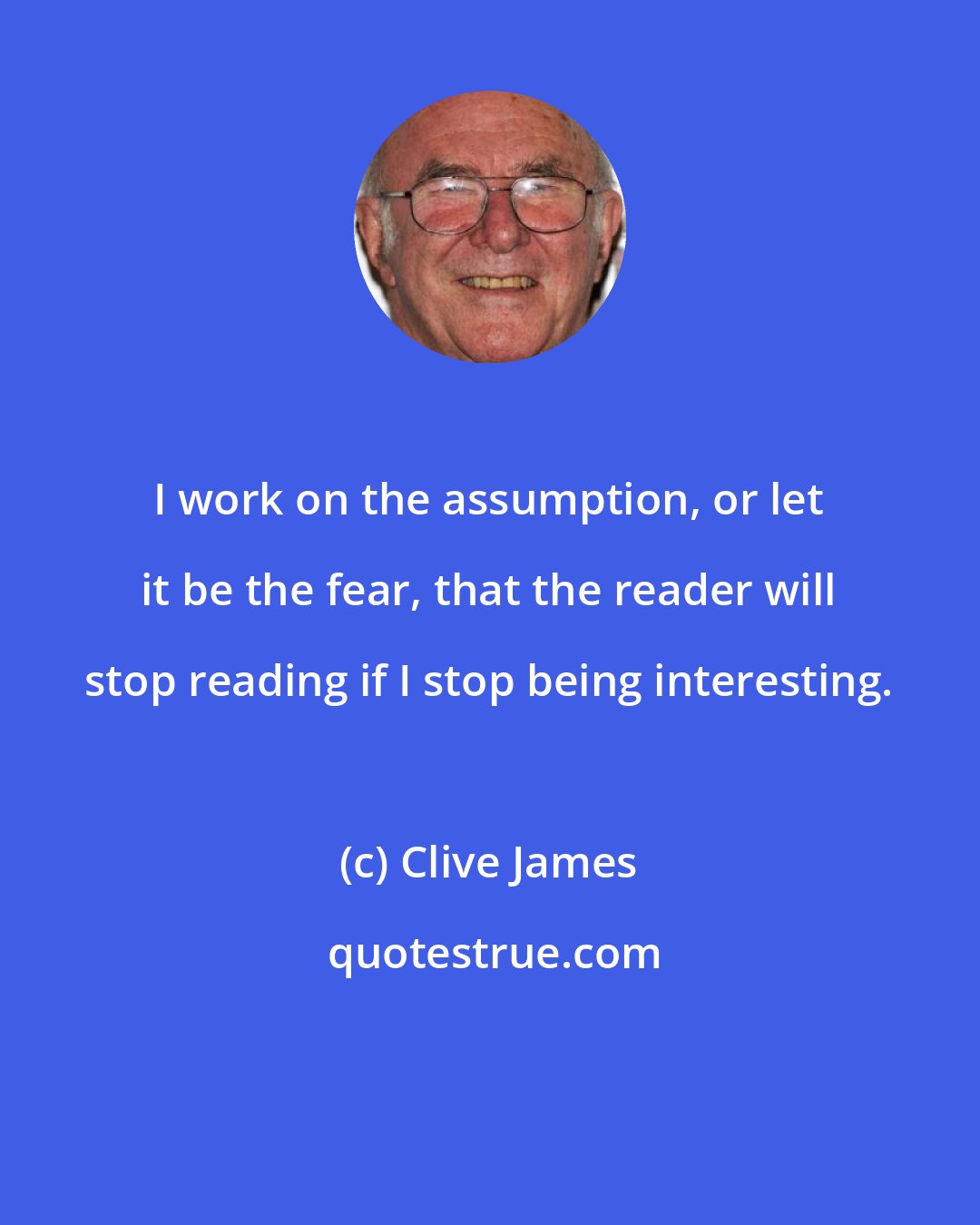 Clive James: I work on the assumption, or let it be the fear, that the reader will stop reading if I stop being interesting.