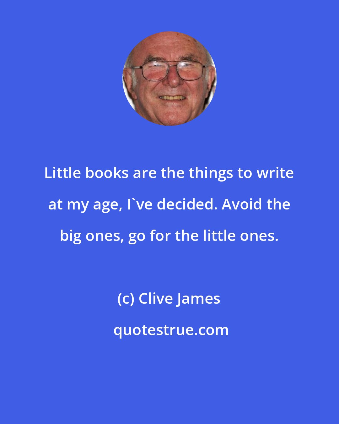 Clive James: Little books are the things to write at my age, I've decided. Avoid the big ones, go for the little ones.