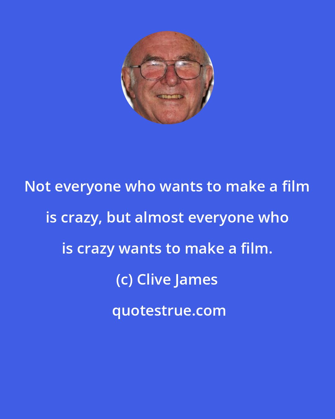 Clive James: Not everyone who wants to make a film is crazy, but almost everyone who is crazy wants to make a film.