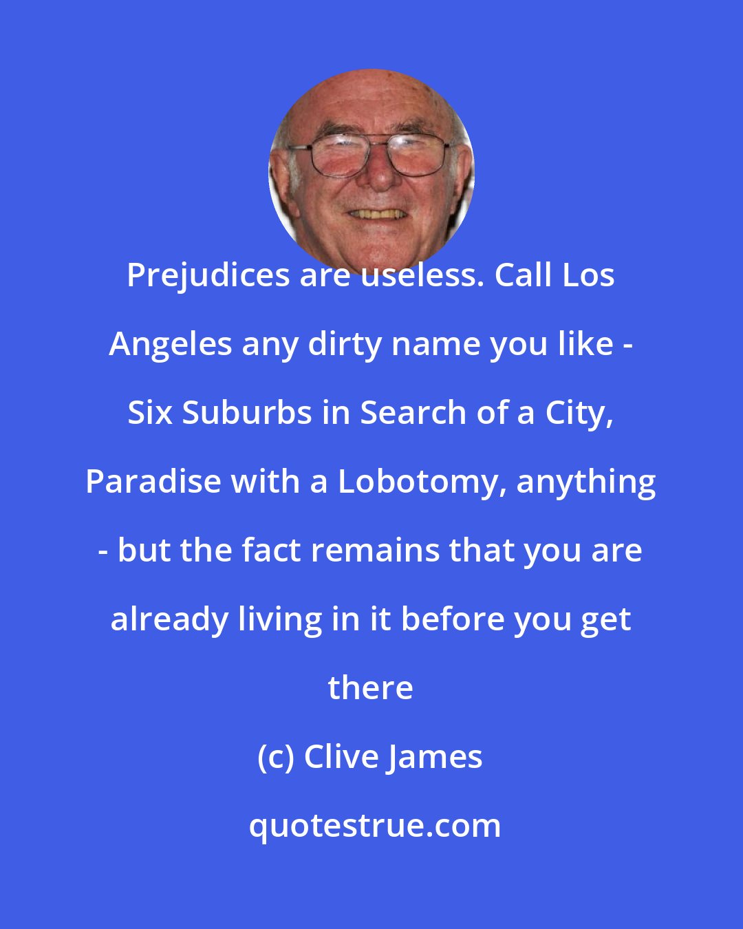 Clive James: Prejudices are useless. Call Los Angeles any dirty name you like - Six Suburbs in Search of a City, Paradise with a Lobotomy, anything - but the fact remains that you are already living in it before you get there
