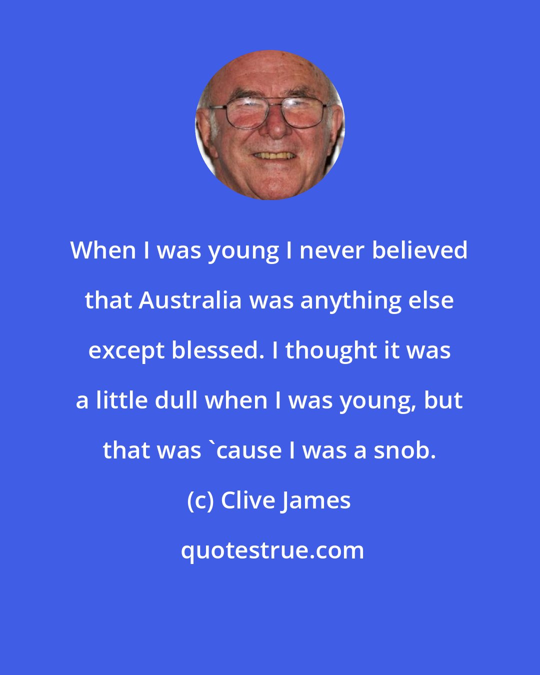 Clive James: When I was young I never believed that Australia was anything else except blessed. I thought it was a little dull when I was young, but that was 'cause I was a snob.