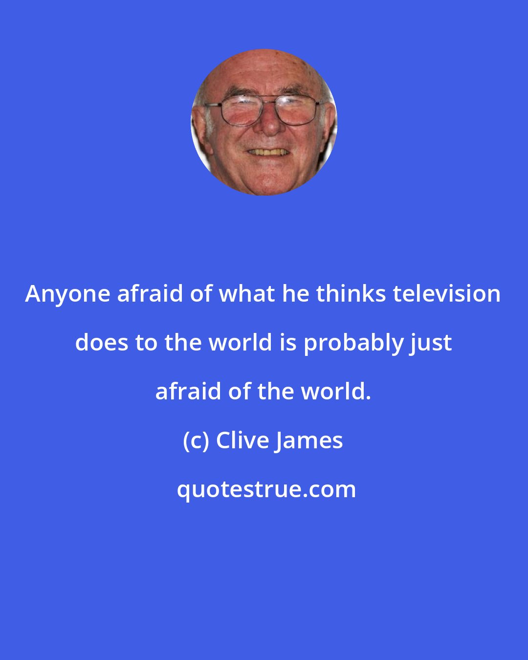 Clive James: Anyone afraid of what he thinks television does to the world is probably just afraid of the world.