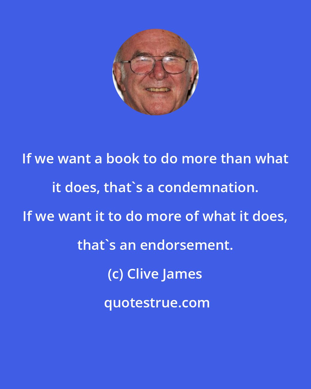 Clive James: If we want a book to do more than what it does, that's a condemnation. If we want it to do more of what it does, that's an endorsement.