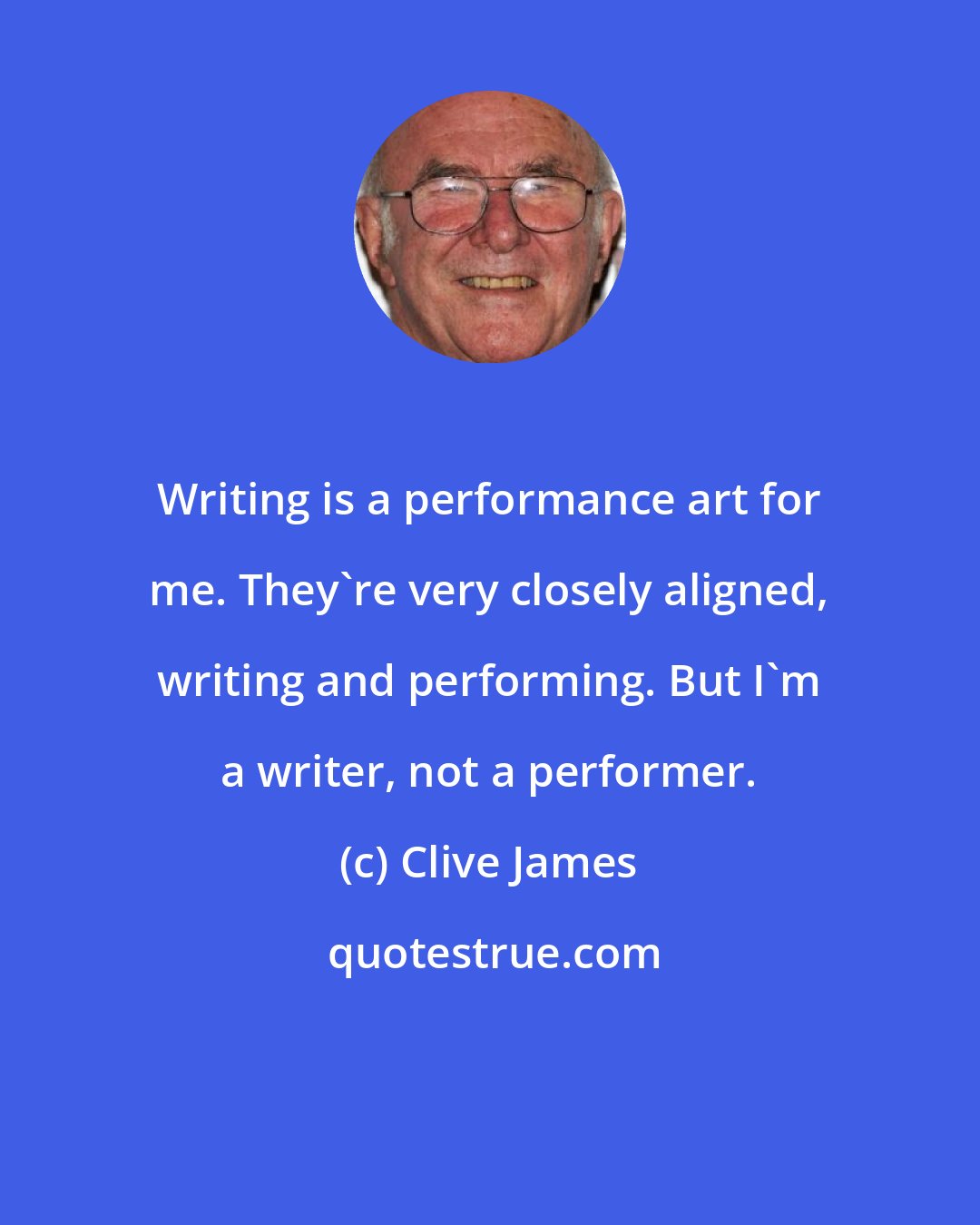 Clive James: Writing is a performance art for me. They're very closely aligned, writing and performing. But I'm a writer, not a performer.