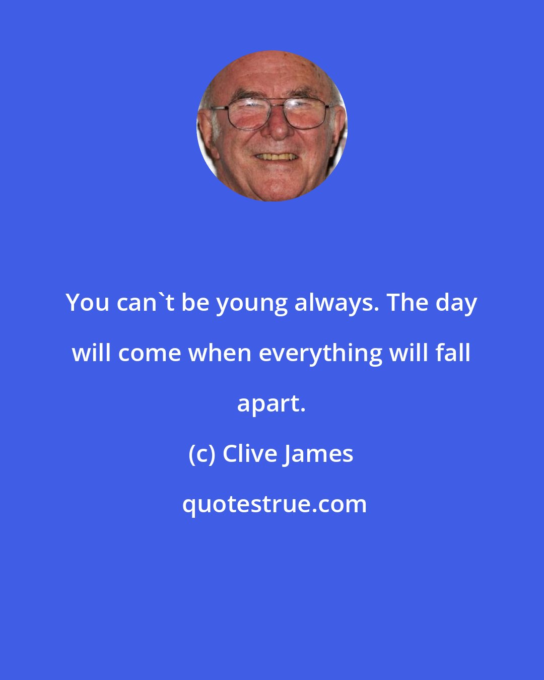 Clive James: You can't be young always. The day will come when everything will fall apart.