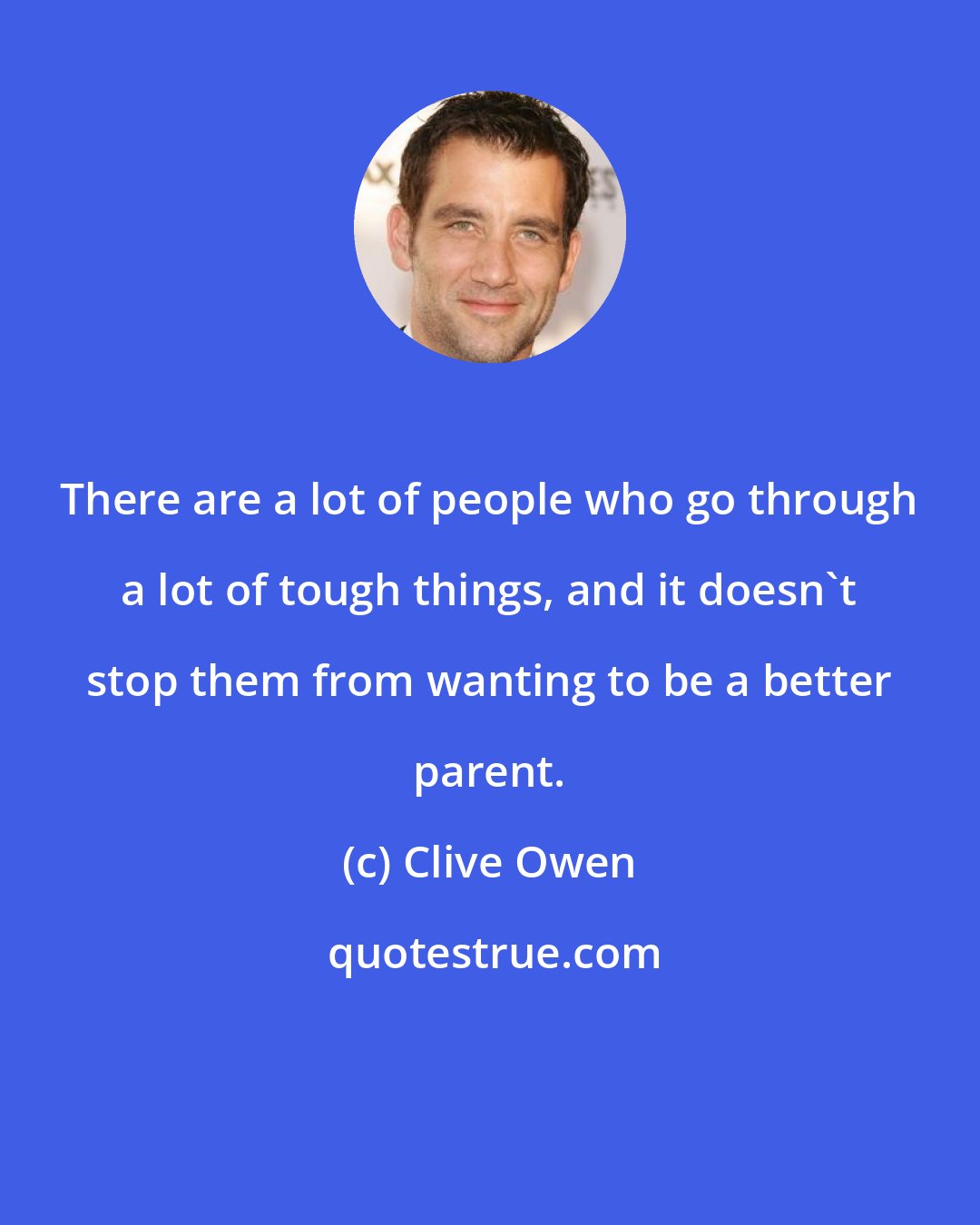 Clive Owen: There are a lot of people who go through a lot of tough things, and it doesn't stop them from wanting to be a better parent.