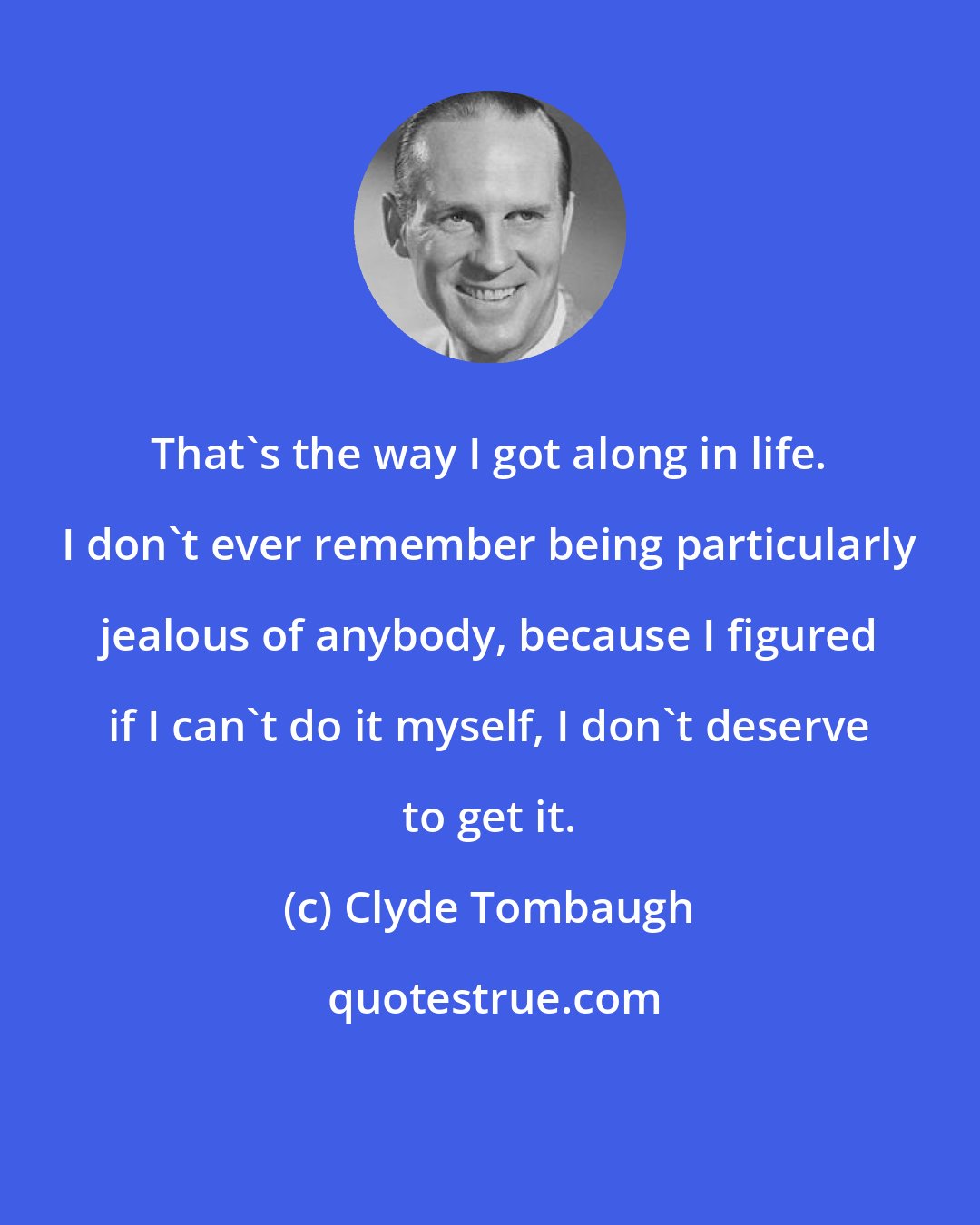 Clyde Tombaugh: That's the way I got along in life. I don't ever remember being particularly jealous of anybody, because I figured if I can't do it myself, I don't deserve to get it.