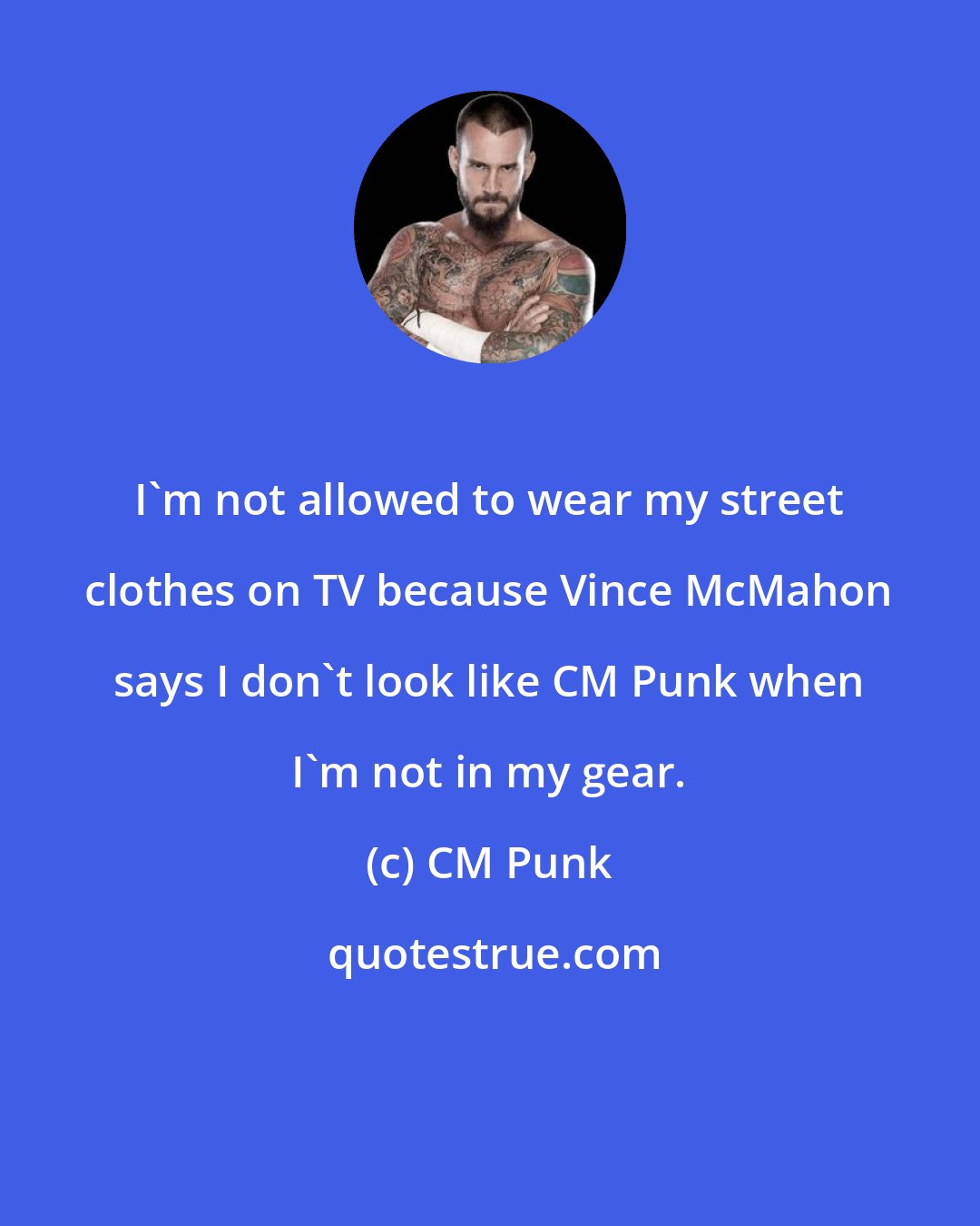 CM Punk: I'm not allowed to wear my street clothes on TV because Vince McMahon says I don't look like CM Punk when I'm not in my gear.