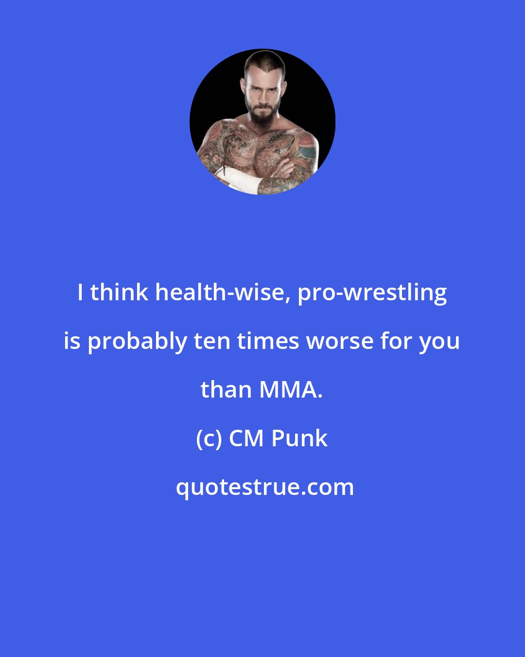 CM Punk: I think health-wise, pro-wrestling is probably ten times worse for you than MMA.