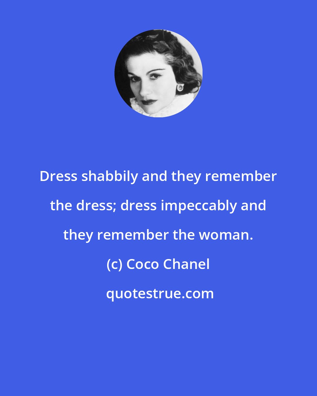Coco Chanel: Dress shabbily and they remember the dress; dress impeccably and they remember the woman.