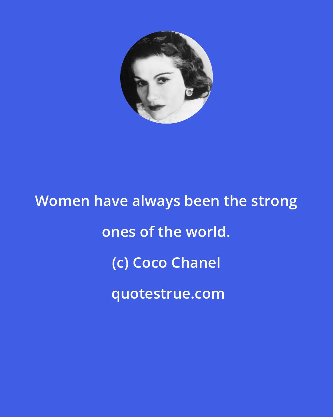 Coco Chanel: Women have always been the strong ones of the world.