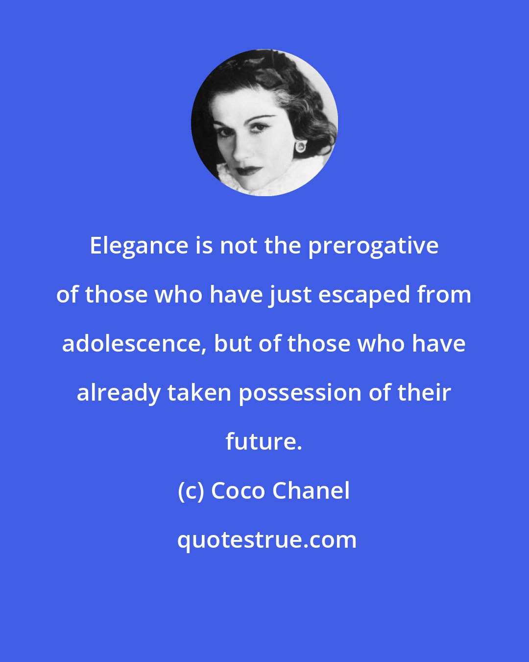 Coco Chanel: Elegance is not the prerogative of those who have just escaped from adolescence, but of those who have already taken possession of their future.