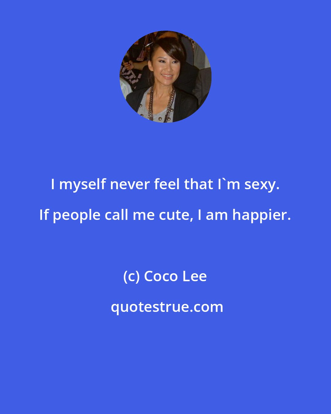 Coco Lee: I myself never feel that I'm sexy. If people call me cute, I am happier.
