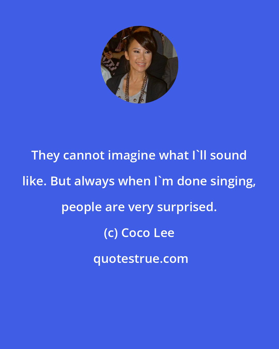 Coco Lee: They cannot imagine what I'll sound like. But always when I'm done singing, people are very surprised.