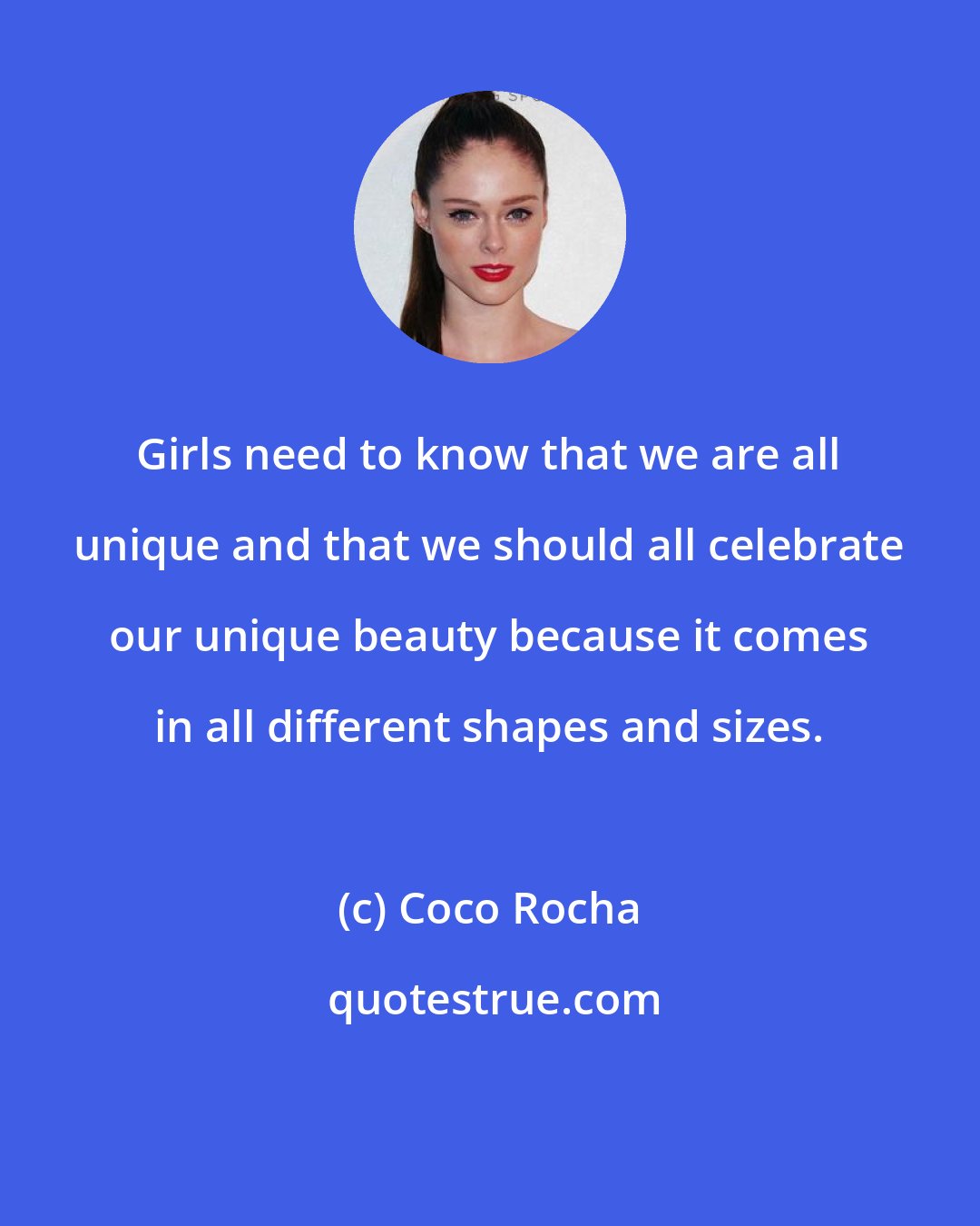 Coco Rocha: Girls need to know that we are all unique and that we should all celebrate our unique beauty because it comes in all different shapes and sizes.