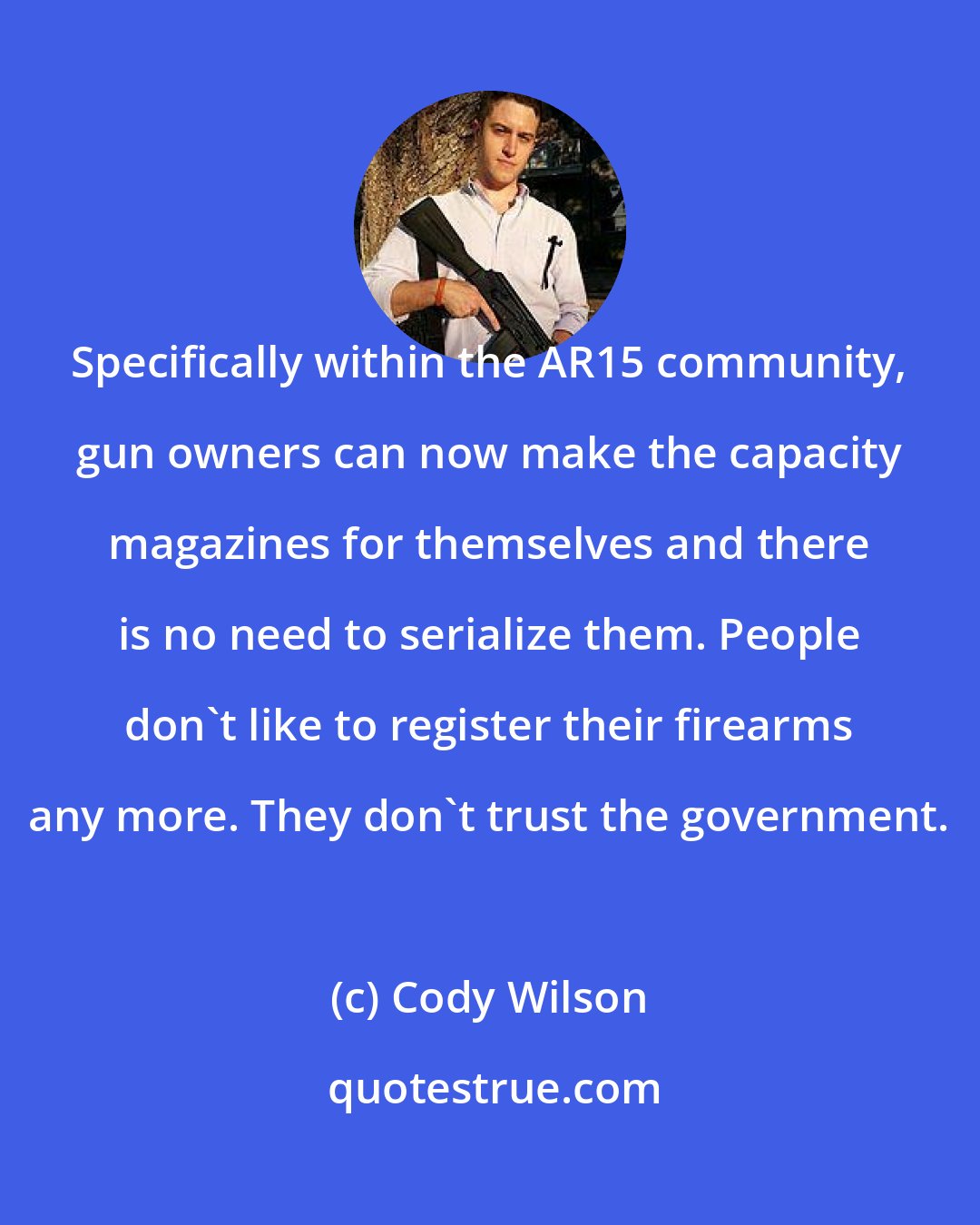 Cody Wilson: Specifically within the AR15 community, gun owners can now make the capacity magazines for themselves and there is no need to serialize them. People don't like to register their firearms any more. They don't trust the government.