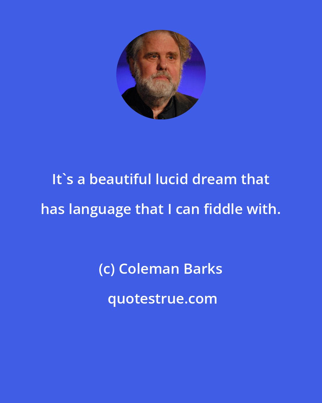 Coleman Barks: It's a beautiful lucid dream that has language that I can fiddle with.