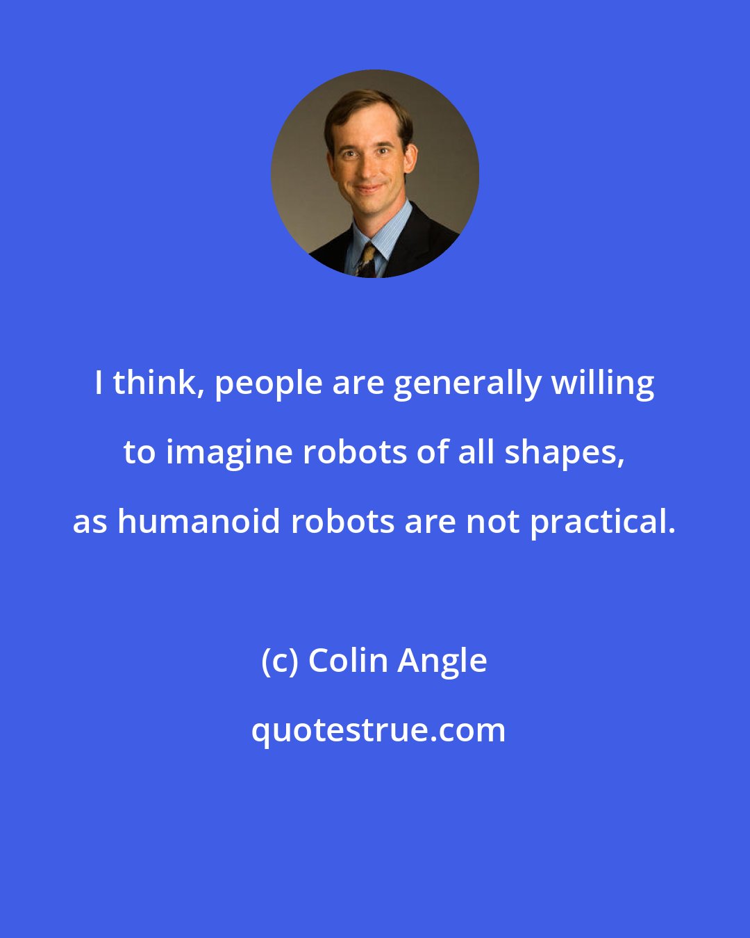 Colin Angle: I think, people are generally willing to imagine robots of all shapes, as humanoid robots are not practical.