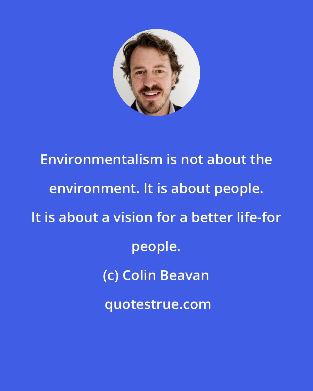 Colin Beavan: Environmentalism is not about the environment. It is about people. It is about a vision for a better life-for people.