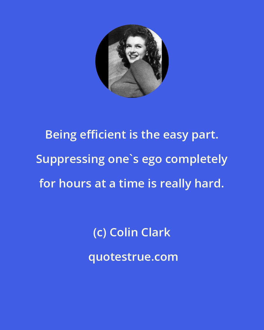 Colin Clark: Being efficient is the easy part. Suppressing one's ego completely for hours at a time is really hard.