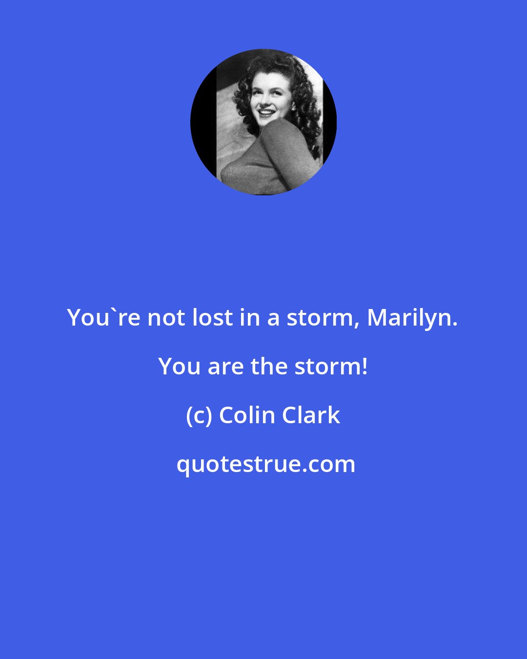 Colin Clark: You're not lost in a storm, Marilyn. You are the storm!