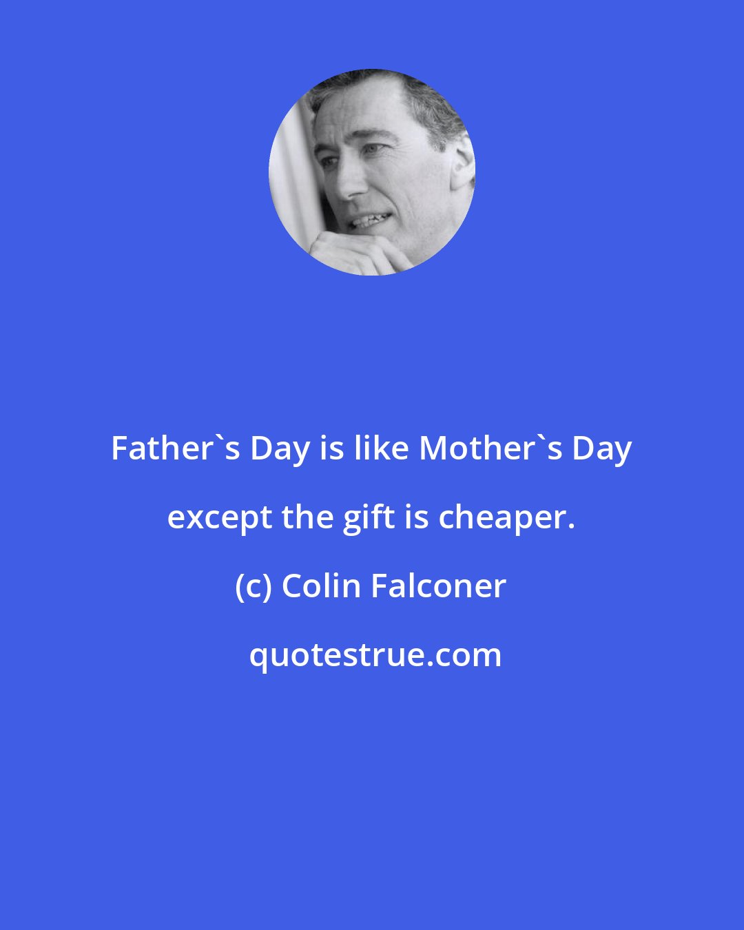 Colin Falconer: Father's Day is like Mother's Day except the gift is cheaper.