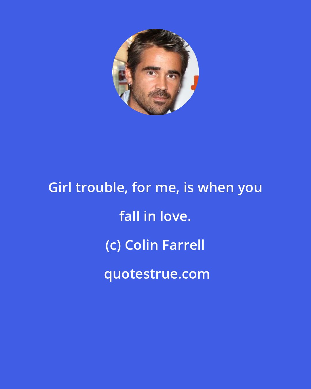 Colin Farrell: Girl trouble, for me, is when you fall in love.